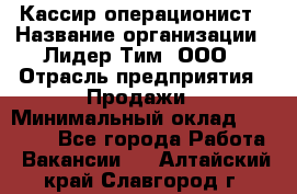 Кассир-операционист › Название организации ­ Лидер Тим, ООО › Отрасль предприятия ­ Продажи › Минимальный оклад ­ 13 000 - Все города Работа » Вакансии   . Алтайский край,Славгород г.